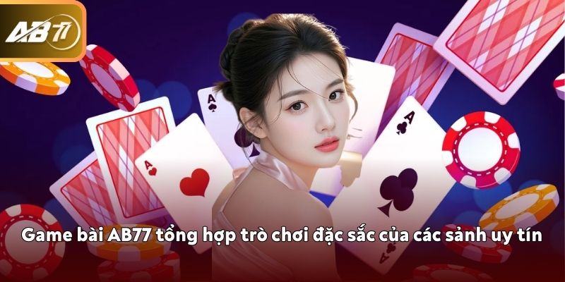 Game bài AB77 tổng hợp trò chơi đặc sắc của các sảnh uy tín